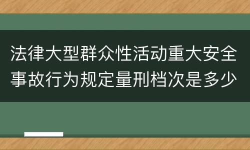 法律大型群众性活动重大安全事故行为规定量刑档次是多少