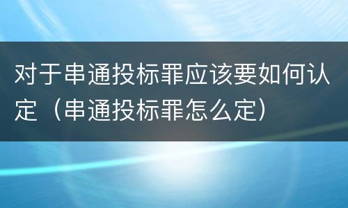 对于串通投标罪应该要如何认定（串通投标罪怎么定）