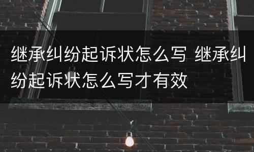 继承纠纷起诉状怎么写 继承纠纷起诉状怎么写才有效