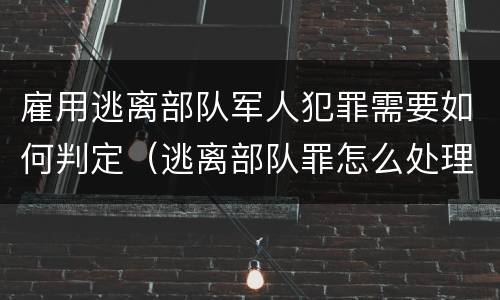 雇用逃离部队军人犯罪需要如何判定（逃离部队罪怎么处理）