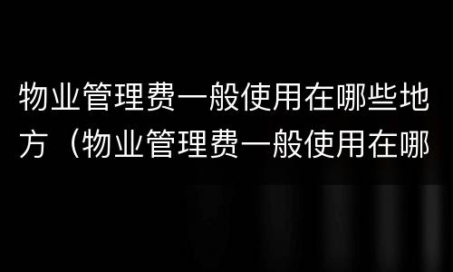 物业管理费一般使用在哪些地方（物业管理费一般使用在哪些地方收取）