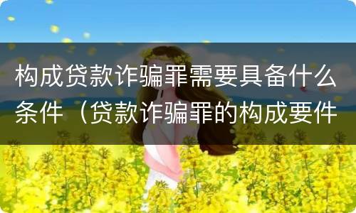构成贷款诈骗罪需要具备什么条件（贷款诈骗罪的构成要件是什么）