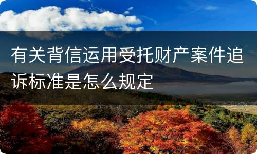 有关背信运用受托财产案件追诉标准是怎么规定