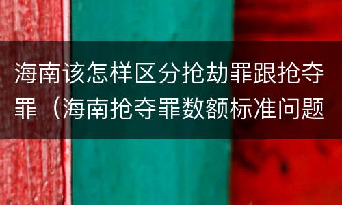 海南该怎样区分抢劫罪跟抢夺罪（海南抢夺罪数额标准问题的规定）