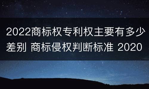 2022商标权专利权主要有多少差别 商标侵权判断标准 2020