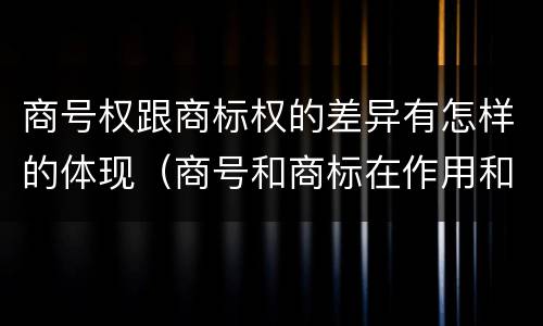 商号权跟商标权的差异有怎样的体现（商号和商标在作用和性质上的区别）