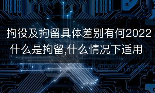 拘役及拘留具体差别有何2022 什么是拘留,什么情况下适用拘留
