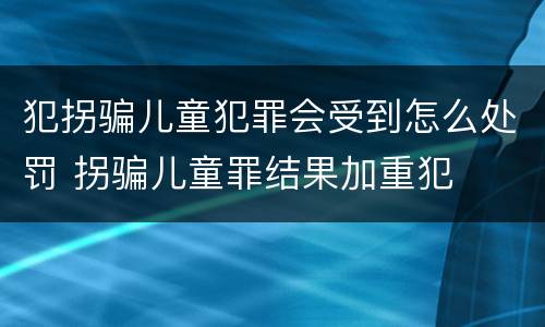 犯拐骗儿童犯罪会受到怎么处罚 拐骗儿童罪结果加重犯