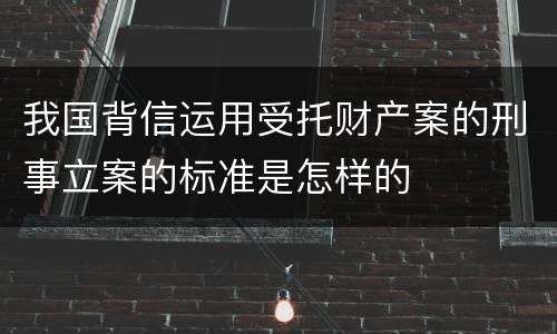 我国背信运用受托财产案的刑事立案的标准是怎样的