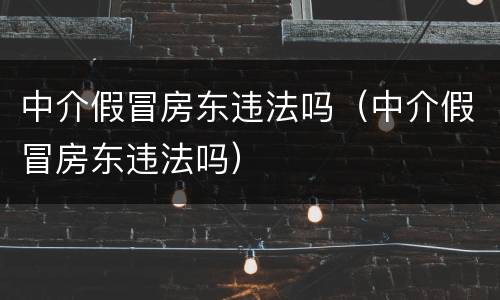 中介假冒房东违法吗（中介假冒房东违法吗）