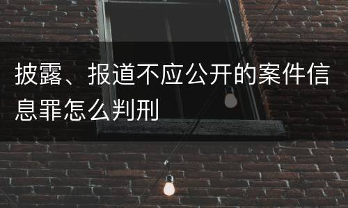 披露、报道不应公开的案件信息罪怎么判刑