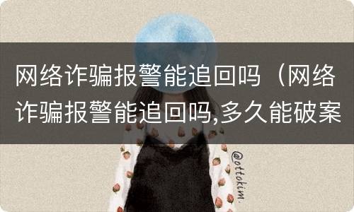 网络诈骗报警能追回吗（网络诈骗报警能追回吗,多久能破案）
