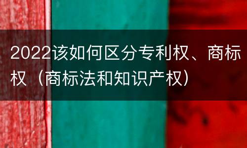 2022该如何区分专利权、商标权（商标法和知识产权）