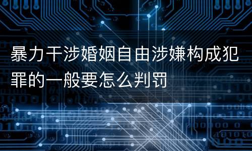 暴力干涉婚姻自由涉嫌构成犯罪的一般要怎么判罚