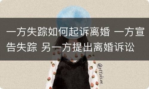一方失踪如何起诉离婚 一方宣告失踪 另一方提出离婚诉讼