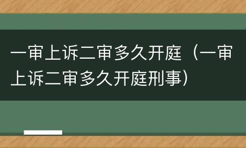 一审上诉二审多久开庭（一审上诉二审多久开庭刑事）