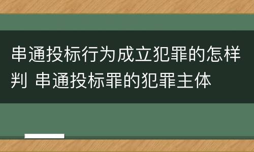 串通投标行为成立犯罪的怎样判 串通投标罪的犯罪主体