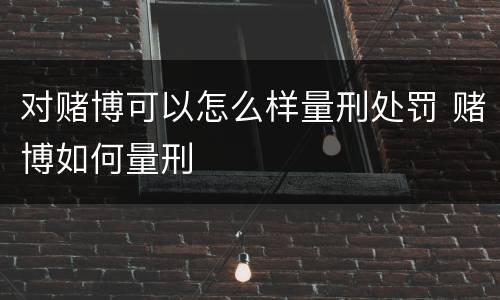 对赌博可以怎么样量刑处罚 赌博如何量刑