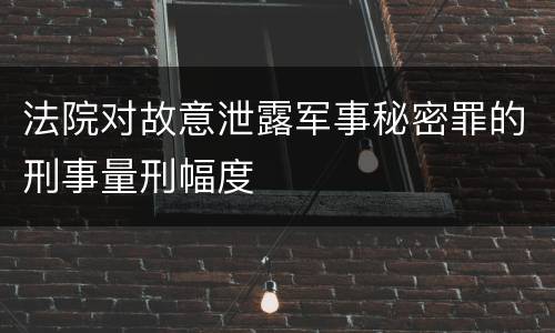 法院对故意泄露军事秘密罪的刑事量刑幅度