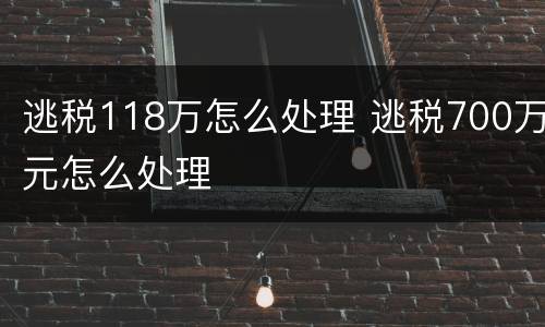 逃税118万怎么处理 逃税700万元怎么处理