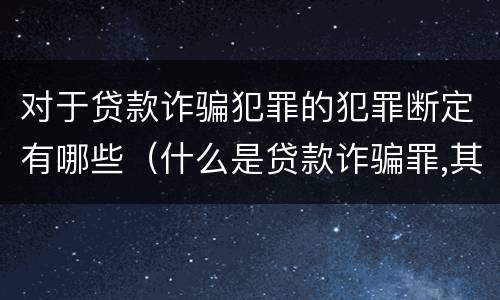 对于贷款诈骗犯罪的犯罪断定有哪些（什么是贷款诈骗罪,其犯罪构成是什么）