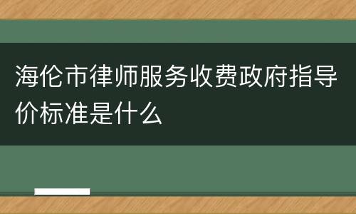 海伦市律师服务收费政府指导价标准是什么