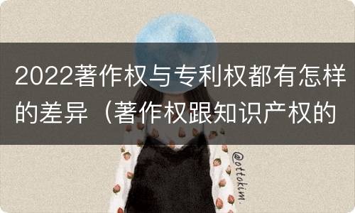 2022著作权与专利权都有怎样的差异（著作权跟知识产权的区别）