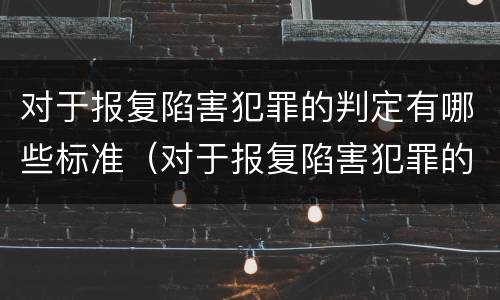 对于报复陷害犯罪的判定有哪些标准（对于报复陷害犯罪的判定有哪些标准呢）