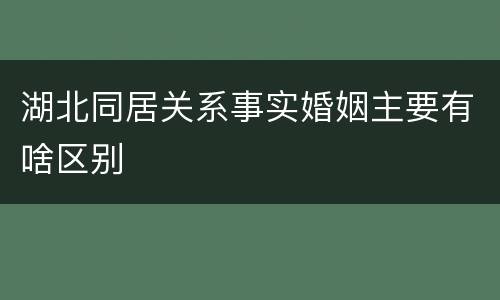 湖北同居关系事实婚姻主要有啥区别