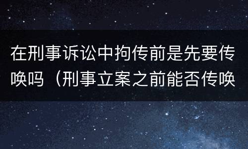 在刑事诉讼中拘传前是先要传唤吗（刑事立案之前能否传唤）