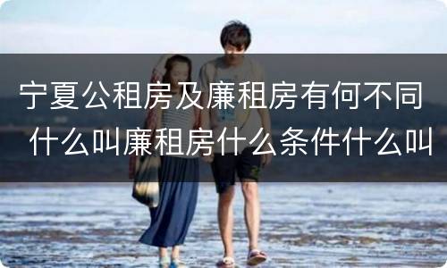 宁夏公租房及廉租房有何不同 什么叫廉租房什么条件什么叫公租房
