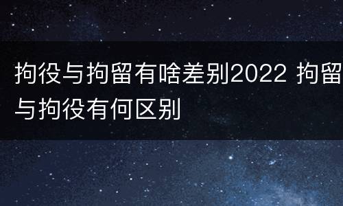 拘役与拘留有啥差别2022 拘留与拘役有何区别