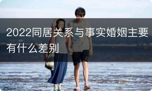 2022同居关系与事实婚姻主要有什么差别