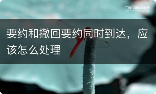 要约和撤回要约同时到达，应该怎么处理
