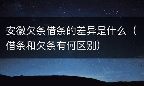 安徽欠条借条的差异是什么（借条和欠条有何区别）