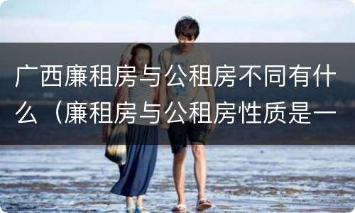广西廉租房与公租房不同有什么（廉租房与公租房性质是一样的吗）
