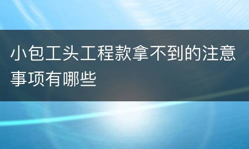 小包工头工程款拿不到的注意事项有哪些