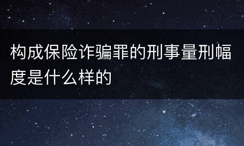 构成保险诈骗罪的刑事量刑幅度是什么样的