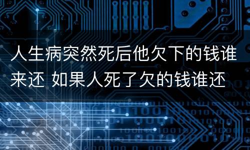 人生病突然死后他欠下的钱谁来还 如果人死了欠的钱谁还