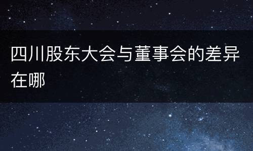 四川股东大会与董事会的差异在哪