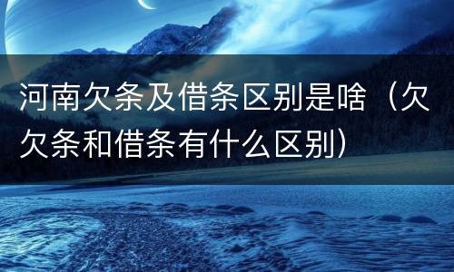 河南欠条及借条区别是啥（欠欠条和借条有什么区别）