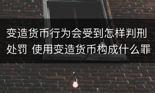 变造货币行为会受到怎样判刑处罚 使用变造货币构成什么罪