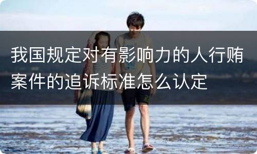 我国规定对有影响力的人行贿案件的追诉标准怎么认定