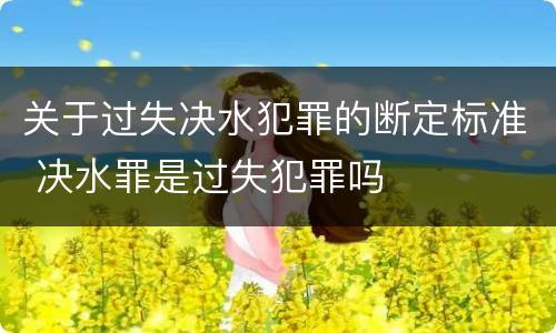关于过失决水犯罪的断定标准 决水罪是过失犯罪吗