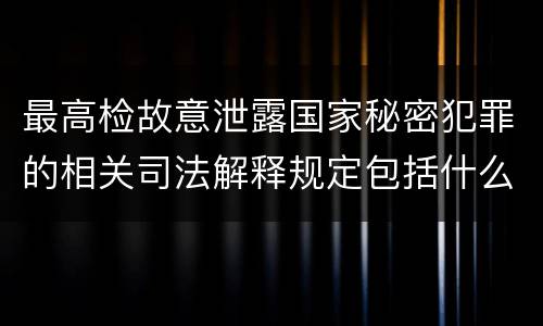最高检故意泄露国家秘密犯罪的相关司法解释规定包括什么内容