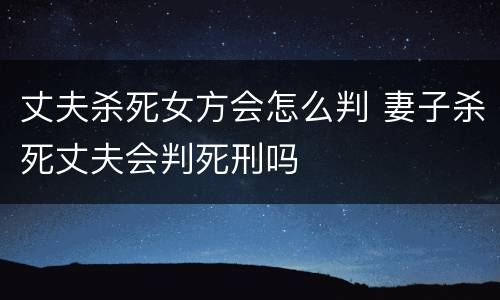 丈夫杀死女方会怎么判 妻子杀死丈夫会判死刑吗