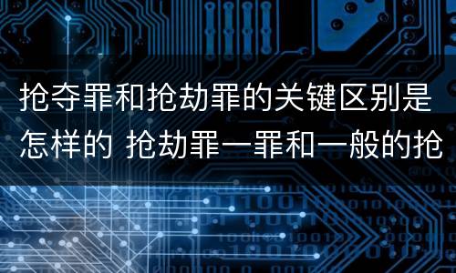 抢夺罪和抢劫罪的关键区别是怎样的 抢劫罪一罪和一般的抢劫罪