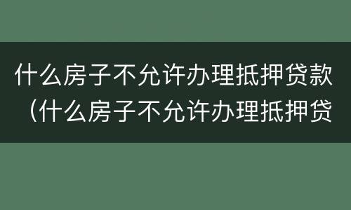 什么房子不允许办理抵押贷款（什么房子不允许办理抵押贷款业务）