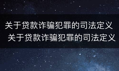 关于贷款诈骗犯罪的司法定义 关于贷款诈骗犯罪的司法定义是