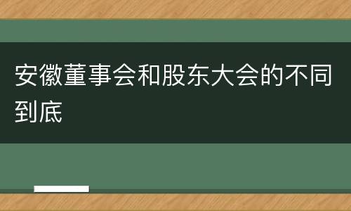 安徽董事会和股东大会的不同到底